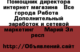Помощник директора интернет-магазина - Все города Работа » Дополнительный заработок и сетевой маркетинг   . Марий Эл респ.